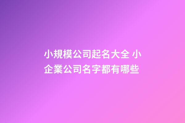 小規模公司起名大全 小企業公司名字都有哪些-第1張-公司起名-玄機派